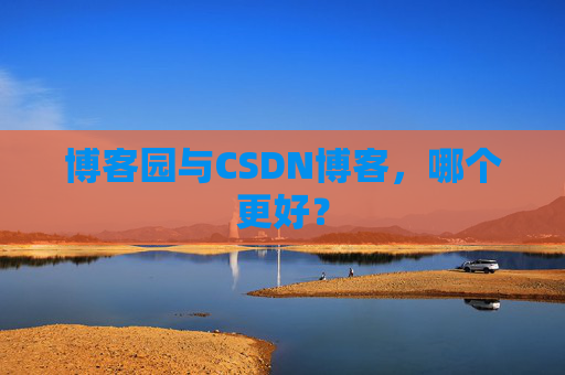 博客园与CSDN博客，哪个更好？
