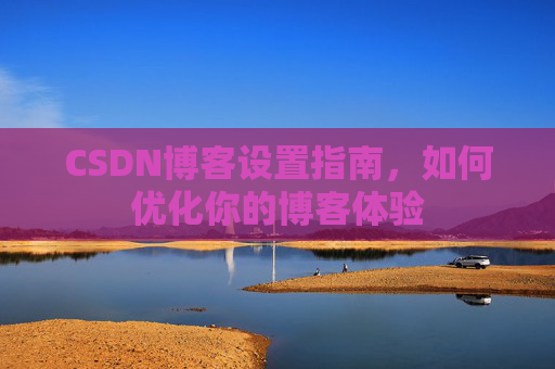 CSDN博客设置指南，如何优化你的博客体验